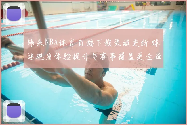 纬来NBA体育直播下载渠道更新 球迷观看体验提升与赛事覆盖更全面