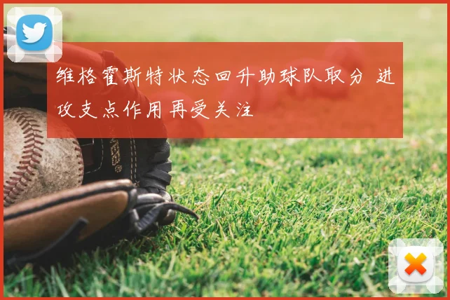 维格霍斯特状态回升助球队取分 进攻支点作用再受关注