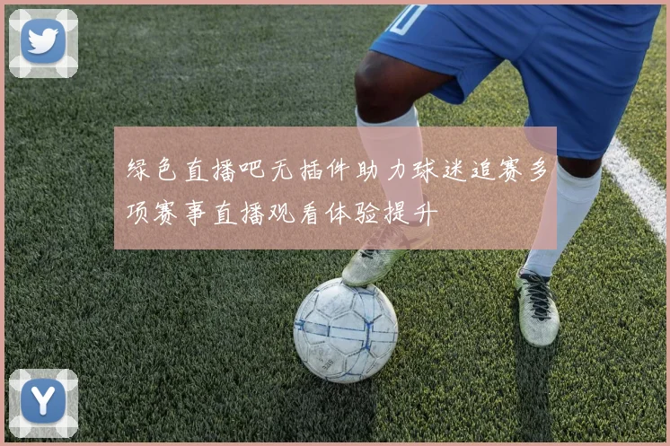 绿色直播吧无插件助力球迷追赛多项赛事直播观看体验提升