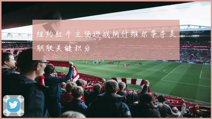 纽约红牛主场迎战纳什维尔争夺美职联关键积分