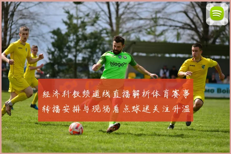 经济科教频道线直播解析体育赛事转播安排与现场看点球迷关注升温
