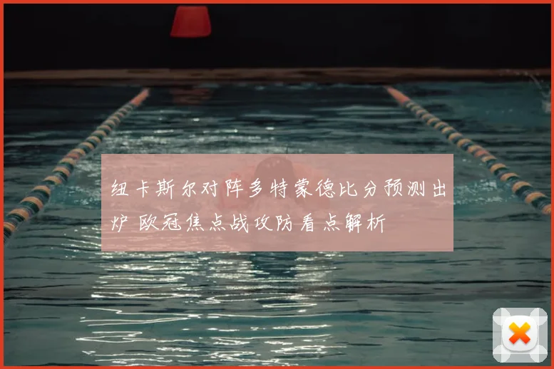纽卡斯尔对阵多特蒙德比分预测出炉 欧冠焦点战攻防看点解析