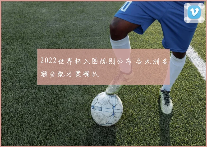 2022世界杯入围规则公布 各大洲名额分配方案确认
