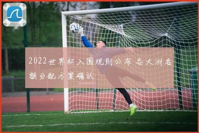 2022世界杯入围规则公布 各大洲名额分配方案确认