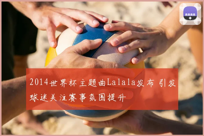 2014世界杯主题曲Lalala发布 引发球迷关注赛事氛围提升
