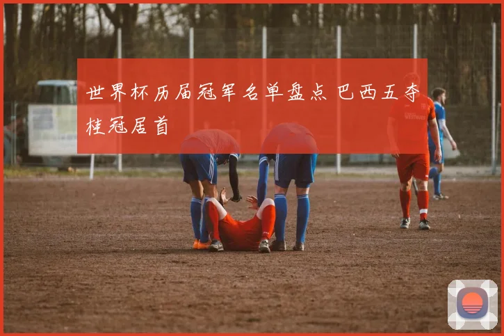 世界杯历届冠军名单盘点 巴西五夺桂冠居首