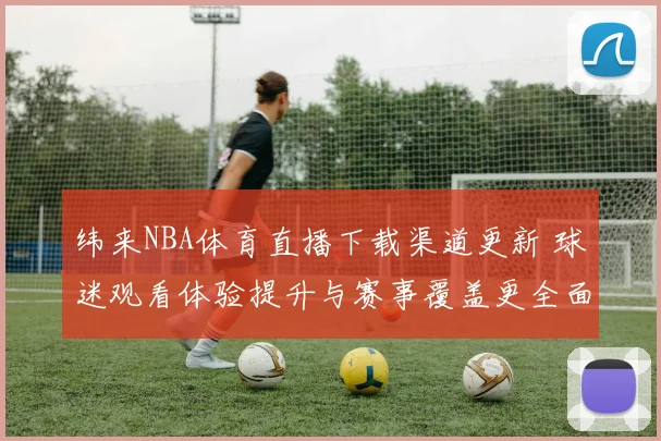 纬来NBA体育直播下载渠道更新 球迷观看体验提升与赛事覆盖更全面