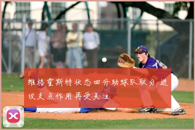 维格霍斯特状态回升助球队取分 进攻支点作用再受关注