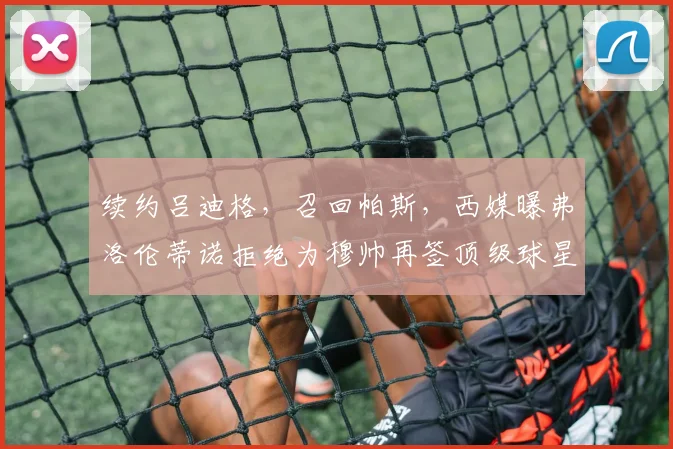 续约吕迪格，召回帕斯，西媒曝弗洛伦蒂诺拒绝为穆帅再签顶级球星