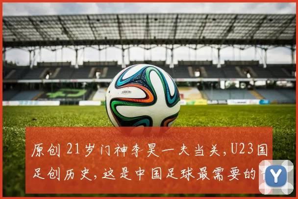 原创 21岁门神李昊一夫当关,U23国足创历史,这是中国足球最需要的青春风暴