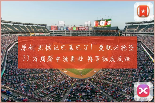 原创 别惦记巴莱巴了!曼联必抢签 33 万周薪中场真核 再等彻底没机会