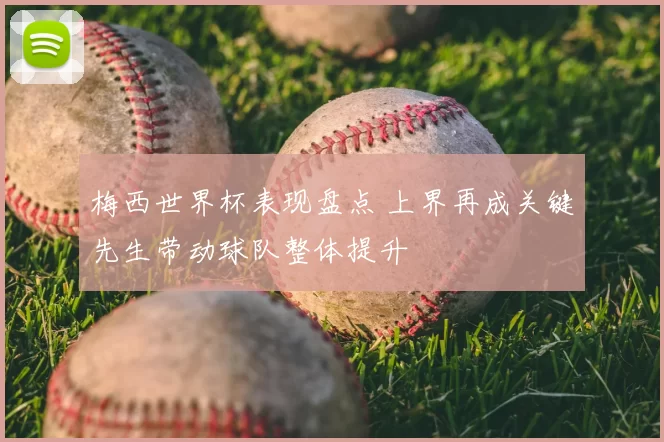 梅西世界杯表现盘点 上界再成关键先生带动球队整体提升