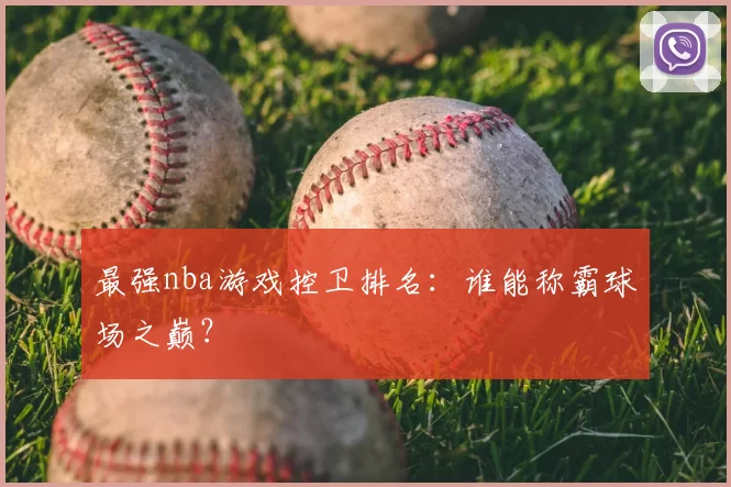 最强nba游戏控卫排名：谁能称霸球场之巅？