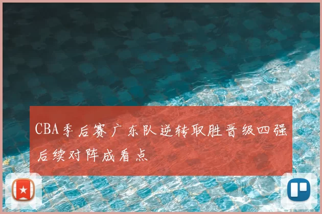 CBA季后赛广东队逆转取胜晋级四强后续对阵成看点