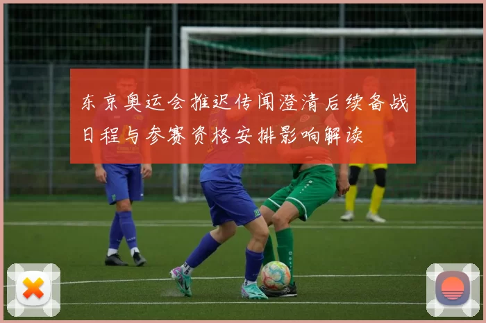 东京奥运会推迟传闻澄清后续备战日程与参赛资格安排影响解读