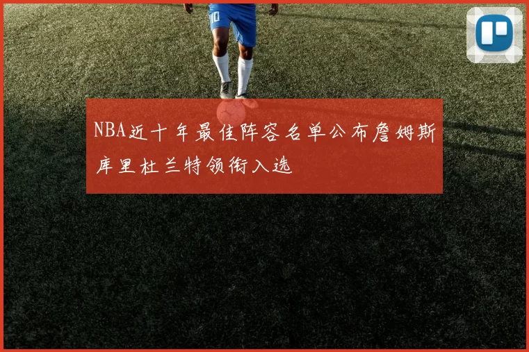 NBA近十年最佳阵容名单公布詹姆斯库里杜兰特领衔入选