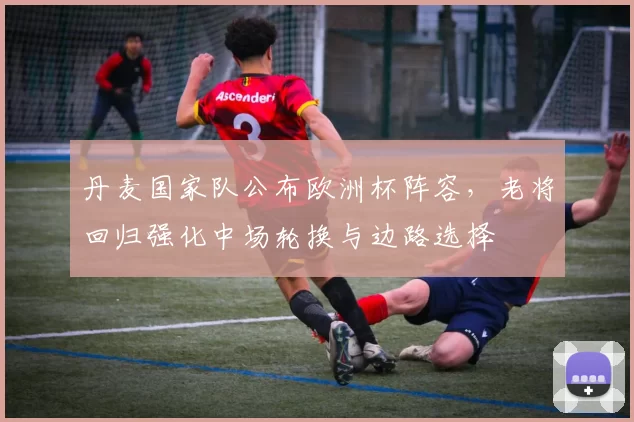 丹麦国家队公布欧洲杯阵容，老将回归强化中场轮换与边路选择