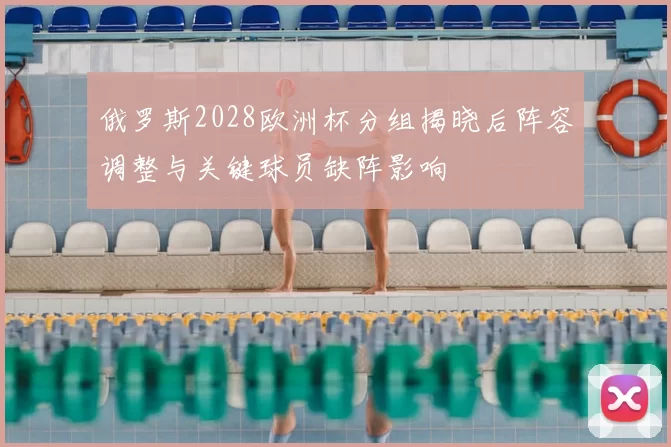 俄罗斯2028欧洲杯分组揭晓后阵容调整与关键球员缺阵影响