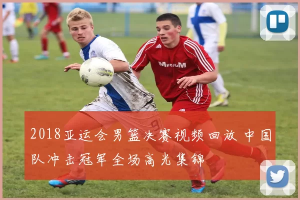 2018亚运会男篮决赛视频回放 中国队冲击冠军全场高光集锦