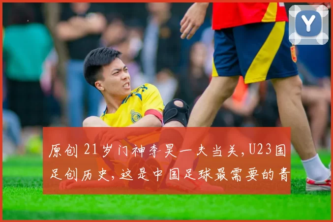 原创 21岁门神李昊一夫当关,U23国足创历史,这是中国足球最需要的青春风暴