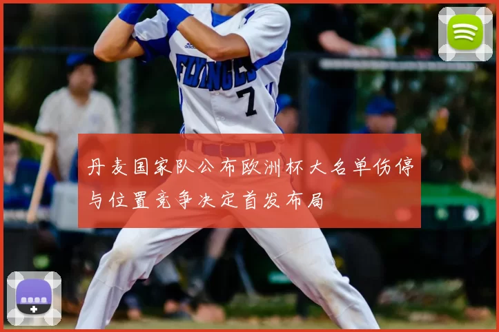 丹麦国家队公布欧洲杯大名单伤停与位置竞争决定首发布局