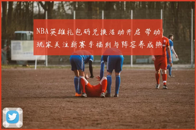 NBA英雄礼包码兑换活动开启 带动玩家关注新赛季福利与阵容养成热度