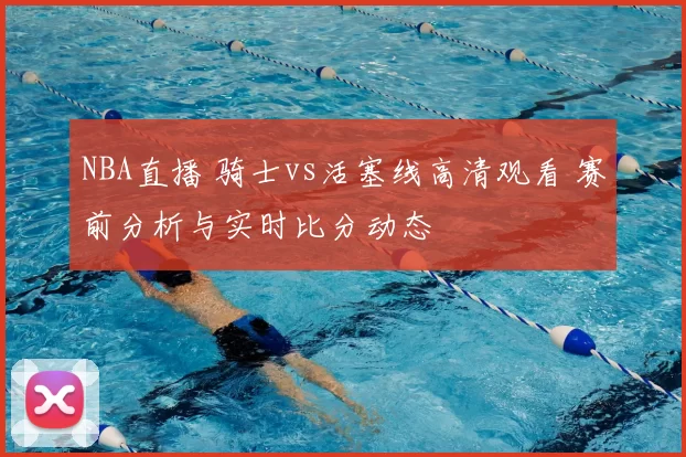 NBA直播 骑士vs活塞线高清观看 赛前分析与实时比分动态