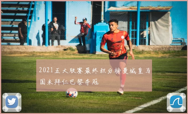 2021五大联赛最终积分榜曼城皇马国米拜仁巴黎夺冠