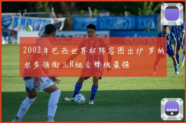 2002年巴西世界杯阵容图出炉 罗纳尔多领衔三R组合锋线最强
