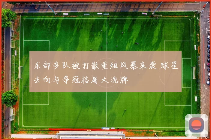 东部多队被打散重组风暴来袭 球星去向与争冠格局大洗牌