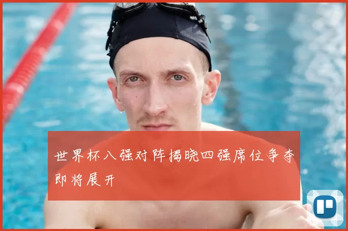 世界杯八强对阵揭晓四强席位争夺即将展开