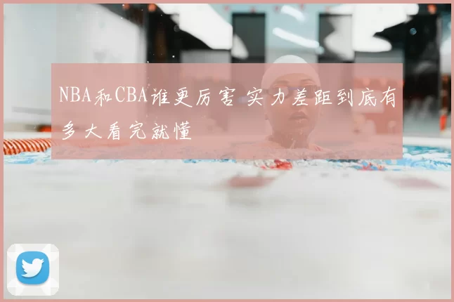 NBA和CBA谁更厉害 实力差距到底有多大看完就懂