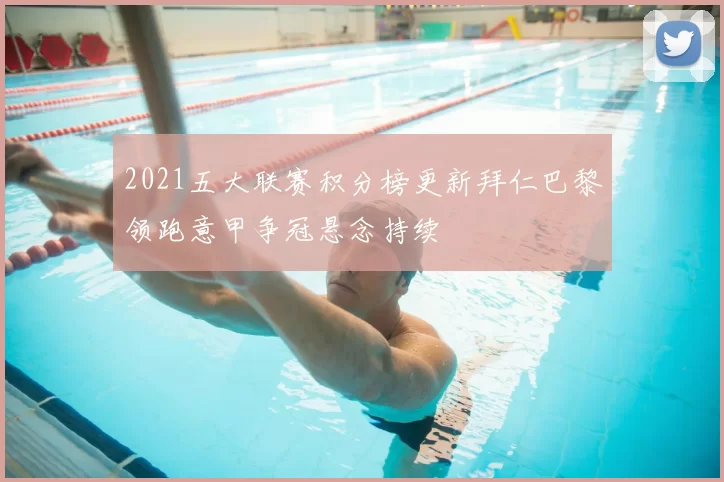 2021五大联赛积分榜更新拜仁巴黎领跑意甲争冠悬念持续