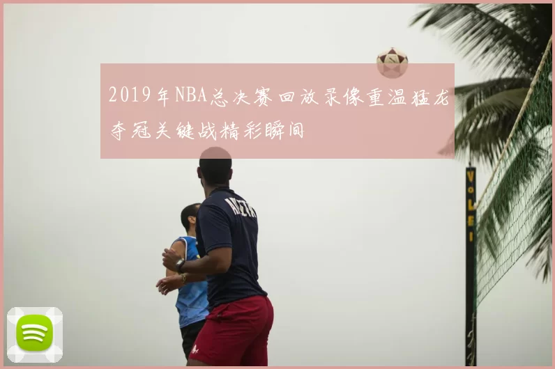 2019年NBA总决赛回放录像重温猛龙夺冠关键战精彩瞬间