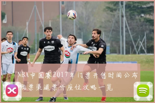 NBA中国赛2017年门票开售时间公布 购票渠道票价座位攻略一览