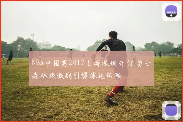NBA中国赛2017上海深圳开打 勇士森林狼激战引爆球迷热潮