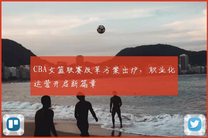 CBA女篮联赛改革方案出炉，职业化运营开启新篇章