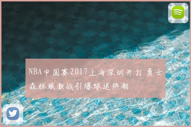 NBA中国赛2017上海深圳开打 勇士森林狼激战引爆球迷热潮