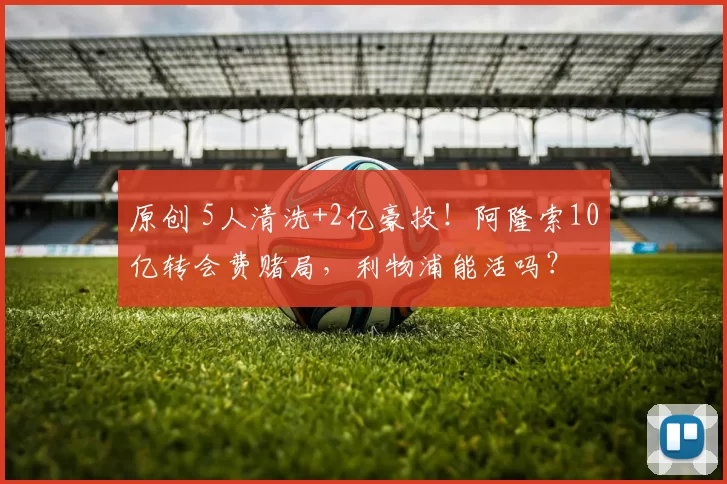 原创 5人清洗+2亿豪投！阿隆索10亿转会费赌局，利物浦能活吗？
