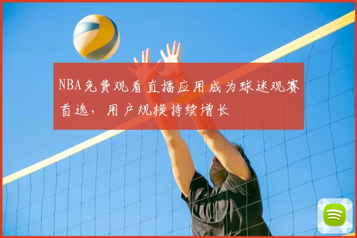 NBA免费观看直播应用成为球迷观赛首选，用户规模持续增长