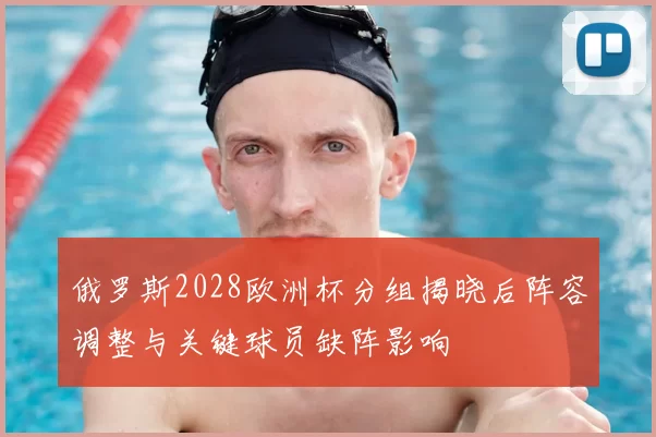 俄罗斯2028欧洲杯分组揭晓后阵容调整与关键球员缺阵影响