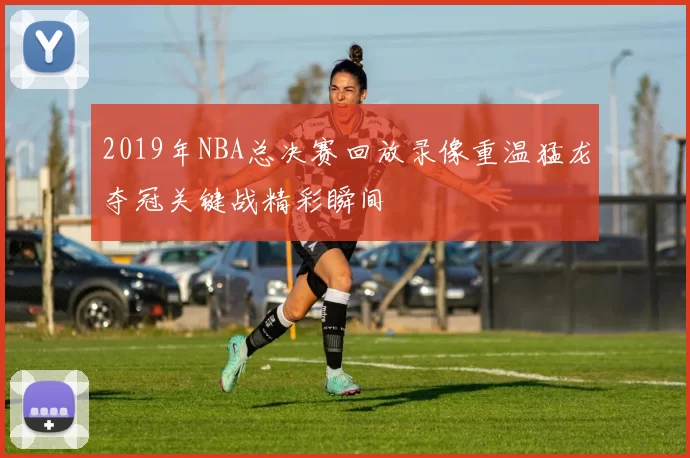 2019年NBA总决赛回放录像重温猛龙夺冠关键战精彩瞬间