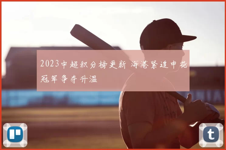 2023中超积分榜更新 海港紧追申花冠军争夺升温