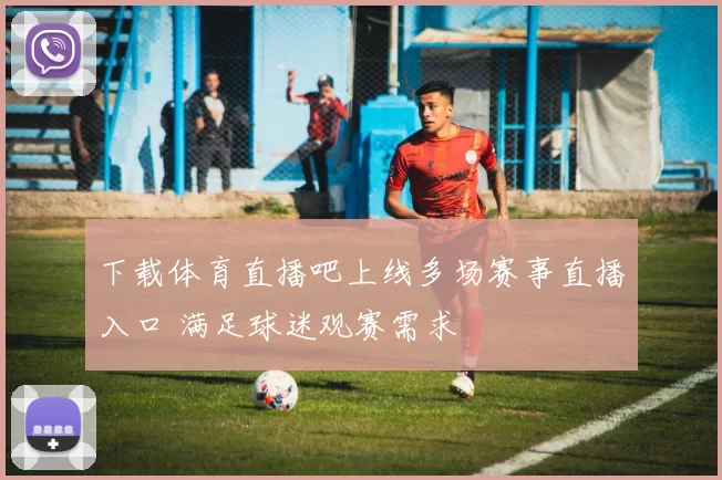 下载体育直播吧上线多场赛事直播入口 满足球迷观赛需求