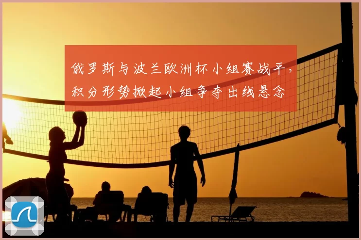 俄罗斯与波兰欧洲杯小组赛战平，积分形势掀起小组争夺出线悬念