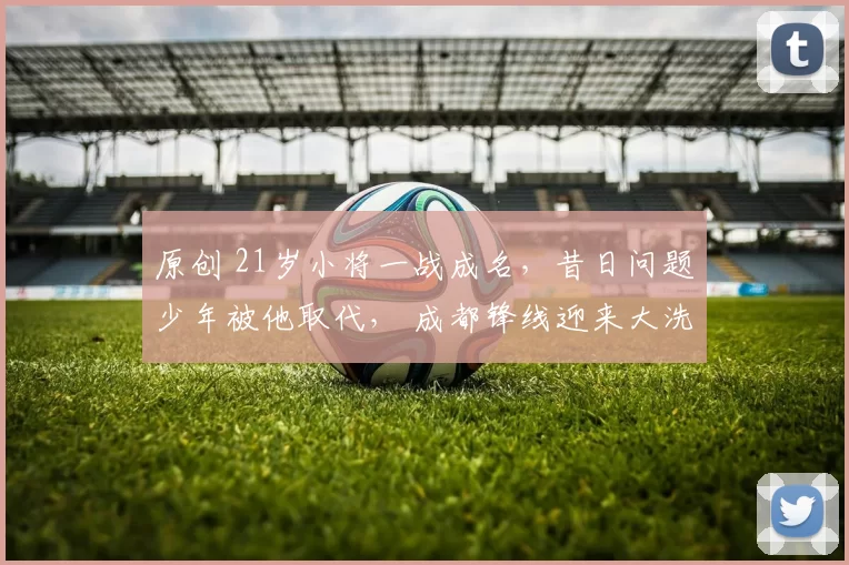 原创 21岁小将一战成名，昔日问题少年被他取代， 成都锋线迎来大洗牌！