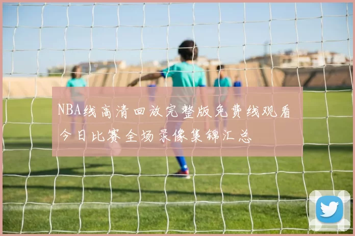 NBA线高清回放完整版免费线观看 今日比赛全场录像集锦汇总