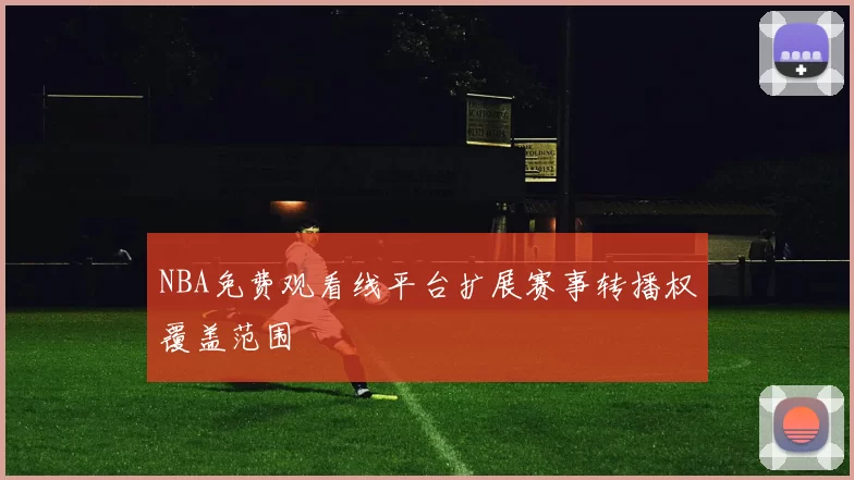 NBA免费观看线平台扩展赛事转播权覆盖范围