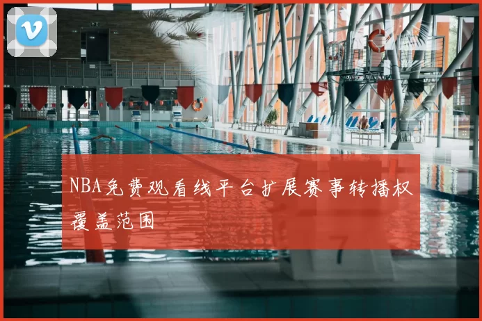 NBA免费观看线平台扩展赛事转播权覆盖范围