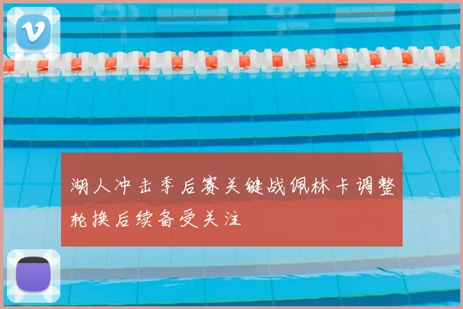 湖人冲击季后赛关键战佩林卡调整轮换后续备受关注